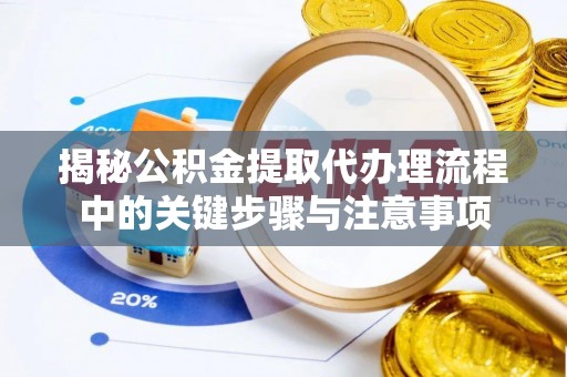 修文揭秘公积金提取代办理流程中的关键步骤与注意事项