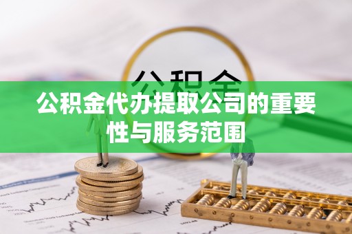 修文公积金代办提取公司的重要性与服务范围