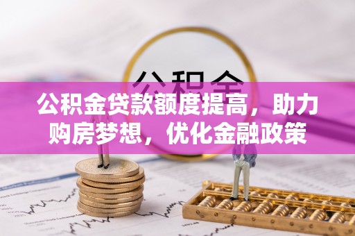 修文公积金贷款额度提高，助力购房梦想，优化金融政策