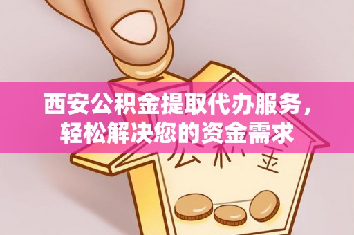 修文西安公积金提取代办服务，轻松解决您的资金需求