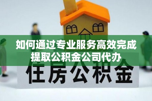 修文如何通过专业服务高效完成提取公积金公司代办