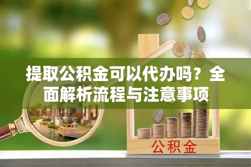 修文提取公积金可以代办吗？全面解析流程与注意事项