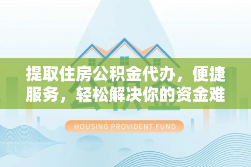 修文提取住房公积金代办，便捷服务，轻松解决你的资金难题