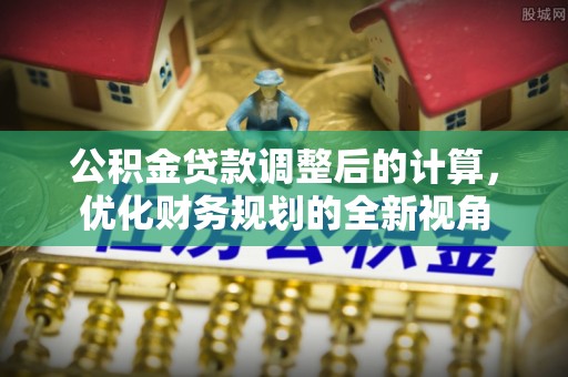 修文公积金贷款调整后的计算，优化财务规划的全新视角