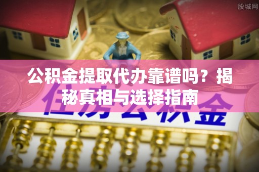 修文公积金提取代办靠谱吗？揭秘真相与选择指南
