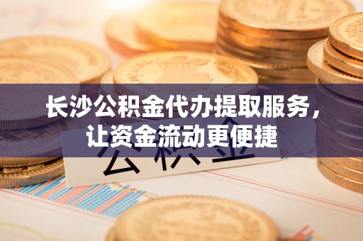 修文长沙公积金代办提取服务，让资金流动更便捷