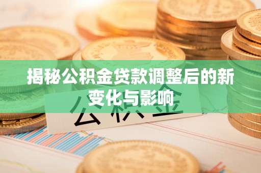 修文揭秘公积金贷款调整后的新变化与影响