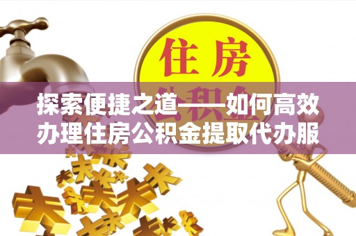 修文探索便捷之道——如何高效办理住房公积金提取代办服务