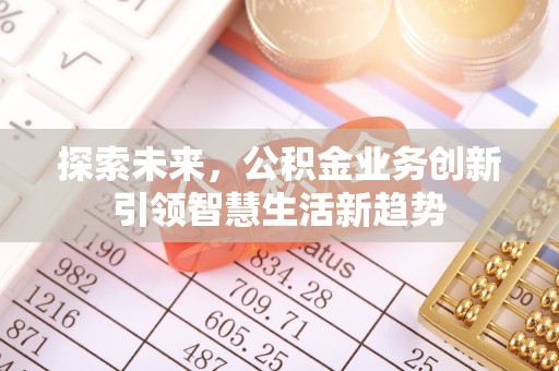 修文探索未来，公积金业务创新引领智慧生活新趋势