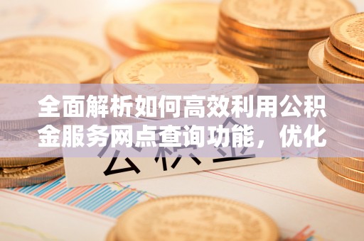 修文全面解析如何高效利用公积金服务网点查询功能，优化生活理财规划