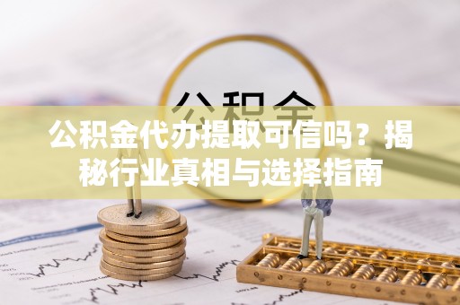修文公积金代办提取可信吗？揭秘行业真相与选择指南