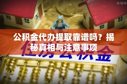 修文公积金代办提取靠谱吗？揭秘真相与注意事项