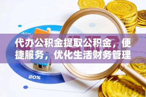 修文代办公积金提取公积金，便捷服务，优化生活财务管理