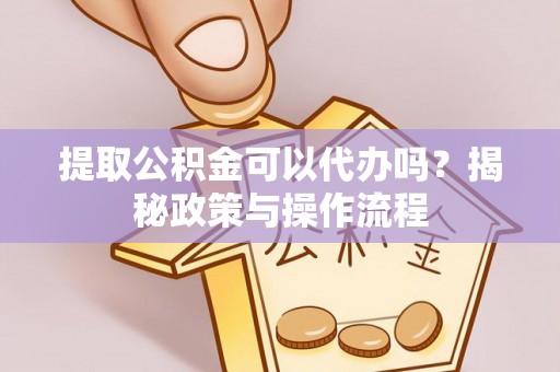 修文提取公积金可以代办吗？揭秘政策与操作流程