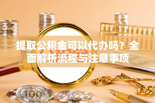 修文提取公积金可以代办吗？全面解析流程与注意事项
