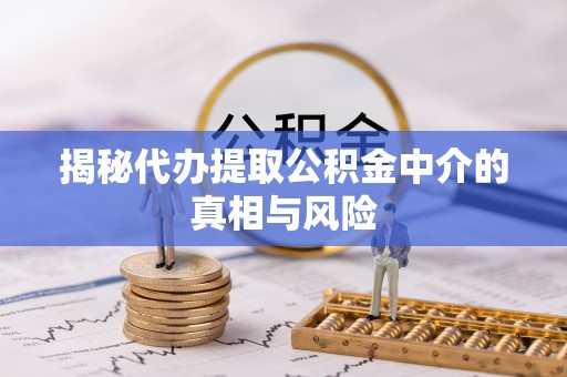 修文揭秘代办提取公积金中介的真相与风险