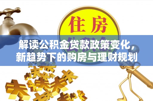 修文解读公积金贷款政策变化，新趋势下的购房与理财规划