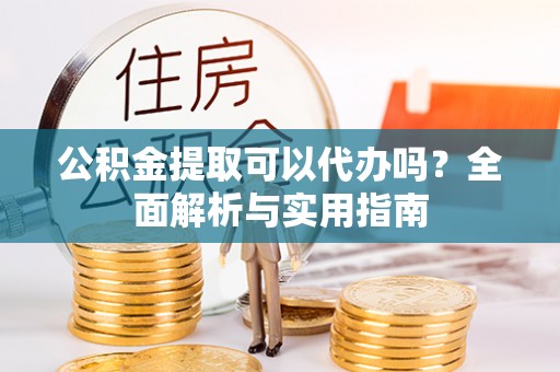 修文公积金提取可以代办吗？全面解析与实用指南