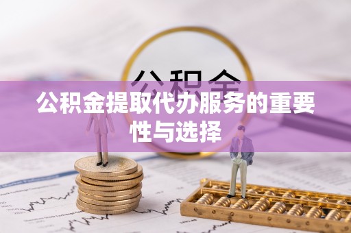 修文公积金提取代办服务的重要性与选择