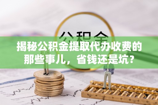 修文揭秘公积金提取代办收费的那些事儿，省钱还是坑？