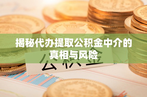 修文揭秘代办提取公积金中介的真相与风险