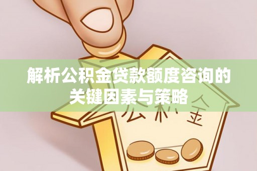 修文解析公积金贷款额度咨询的关键因素与策略