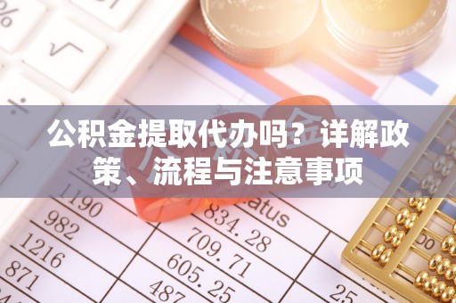 修文公积金提取代办吗？详解政策、流程与注意事项