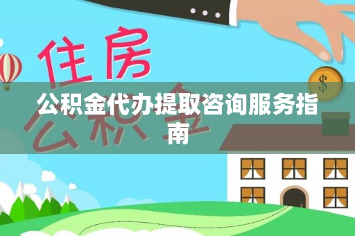 修文公积金代办提取咨询服务指南