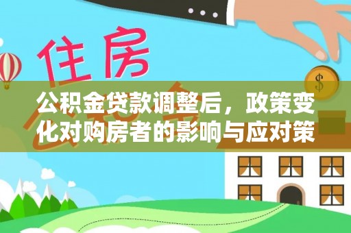 修文公积金贷款调整后，政策变化对购房者的影响与应对策略