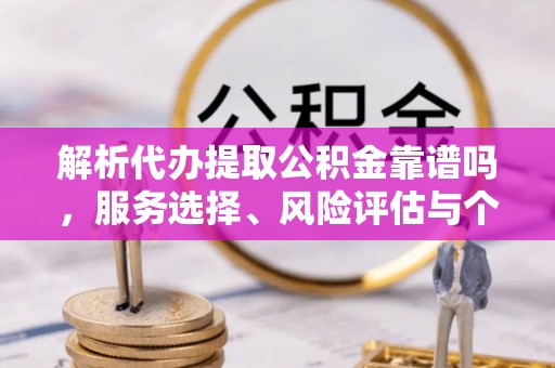 修文解析代办提取公积金靠谱吗，服务选择、风险评估与个人权益保障