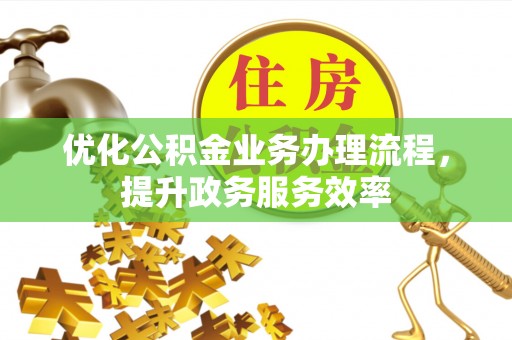 修文优化公积金业务办理流程，提升政务服务效率