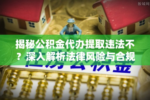 修文揭秘公积金代办提取违法不？深入解析法律风险与合规途径