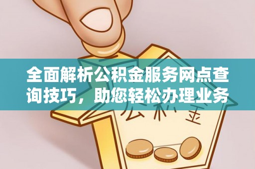 修文全面解析公积金服务网点查询技巧，助您轻松办理业务
