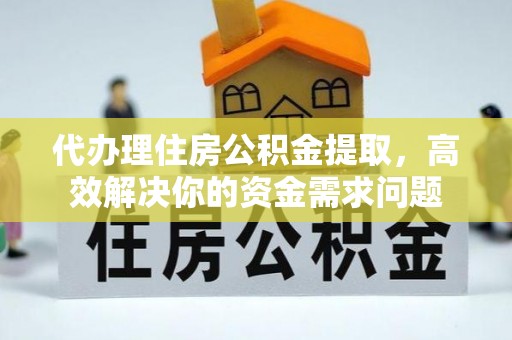 修文代办理住房公积金提取，高效解决你的资金需求问题
