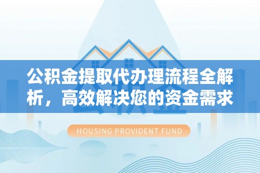 修文公积金提取代办理流程全解析，高效解决您的资金需求