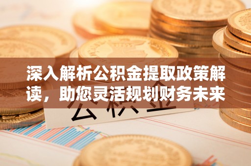修文深入解析公积金提取政策解读，助您灵活规划财务未来
