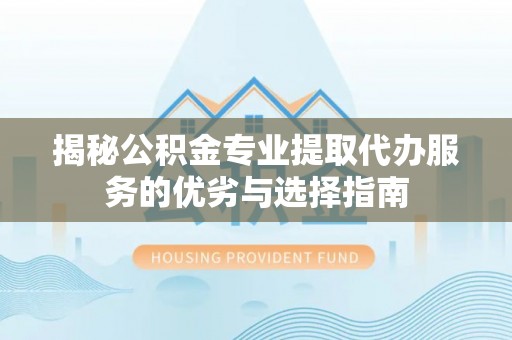 修文揭秘公积金专业提取代办服务的优劣与选择指南