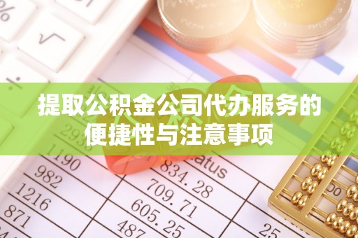 修文提取公积金公司代办服务的便捷性与注意事项