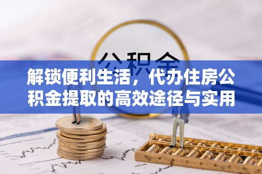 修文解锁便利生活，代办住房公积金提取的高效途径与实用技巧