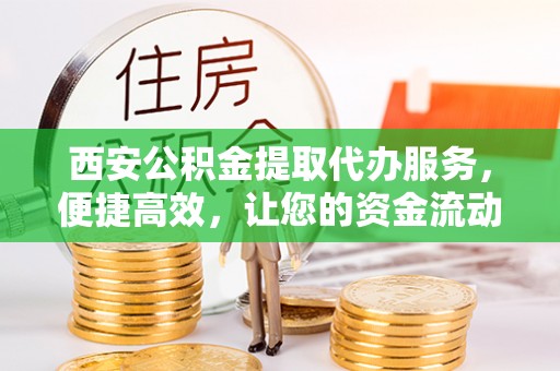修文西安公积金提取代办服务，便捷高效，让您的资金流动更灵活