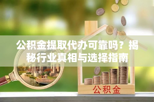 修文公积金提取代办可靠吗？揭秘行业真相与选择指南