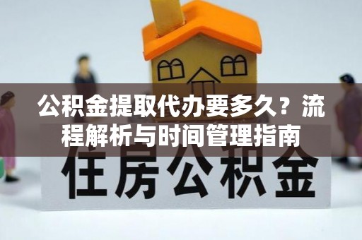 修文公积金提取代办要多久？流程解析与时间管理指南