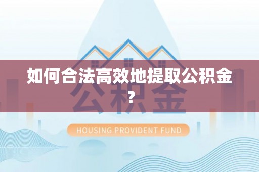 修文如何合法高效地提取公积金？