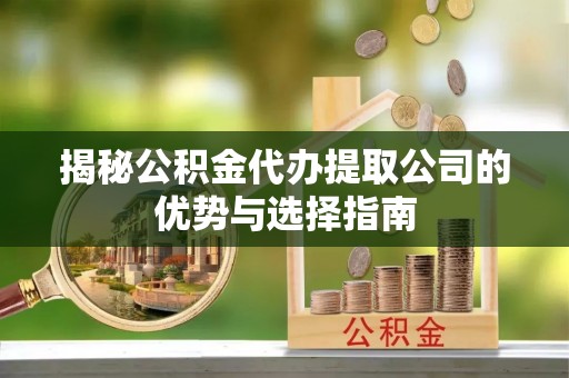 修文揭秘公积金代办提取公司的优势与选择指南