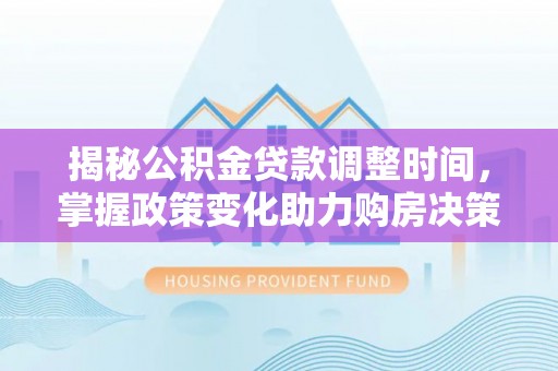 修文揭秘公积金贷款调整时间，掌握政策变化助力购房决策