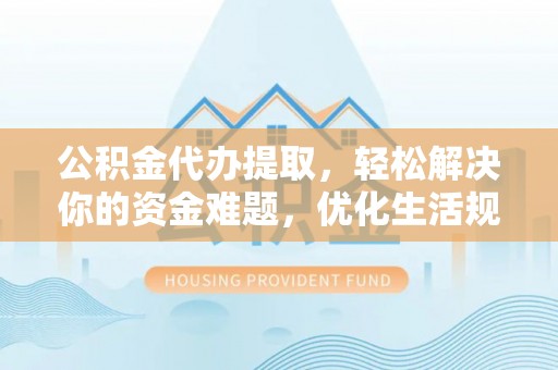 修文公积金代办提取，轻松解决你的资金难题，优化生活规划