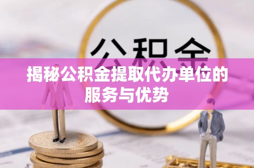 修文揭秘公积金提取代办单位的服务与优势