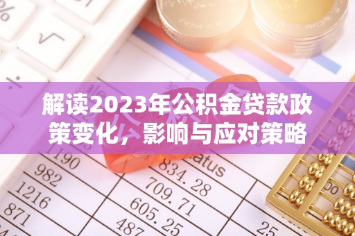 修文解读2023年公积金贷款政策变化，影响与应对策略
