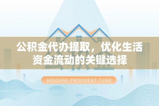 修文公积金代办提取，优化生活资金流动的关键选择