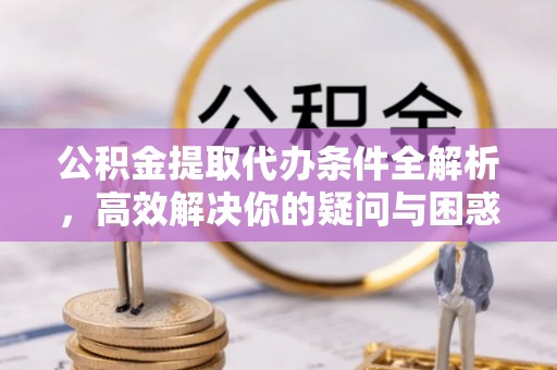 修文公积金提取代办条件全解析，高效解决你的疑问与困惑